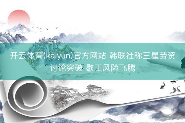 开云体育(kaiyun)官方网站 韩联社称三星劳资讨论突破 歇工风险飞腾