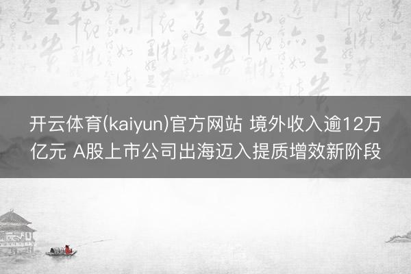开云体育(kaiyun)官方网站 境外收入逾12万亿元 A股上市公司出海迈入提质增效新阶段