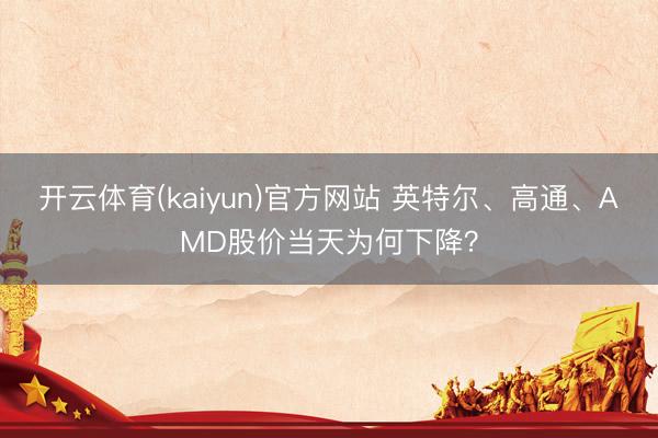 开云体育(kaiyun)官方网站 英特尔、高通、AMD股价当天为何下降?