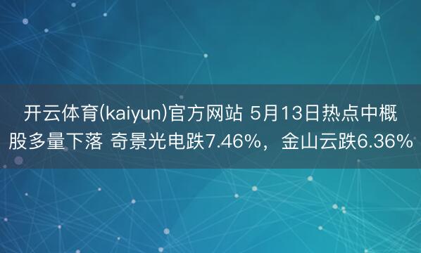 开云体育(kaiyun)官方网站 5月13日热点中概股多量下落 奇景光电跌7.46%，金山云跌6.36%