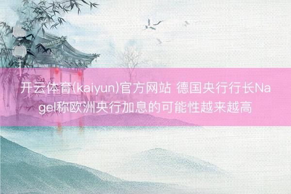 开云体育(kaiyun)官方网站 德国央行行长Nagel称欧洲央行加息的可能性越来越高