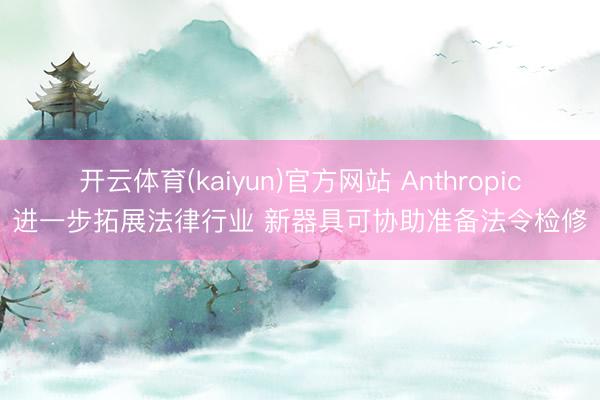 开云体育(kaiyun)官方网站 Anthropic进一步拓展法律行业 新器具可协助准备法令检修