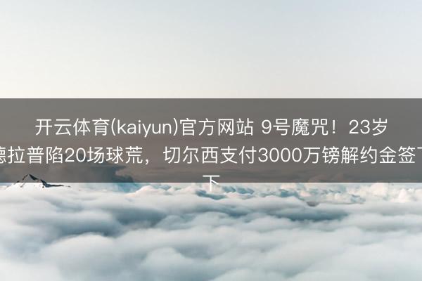 开云体育(kaiyun)官方网站 9号魔咒!23岁德拉普陷20场球荒,切尔西支付3000万镑解约金签下