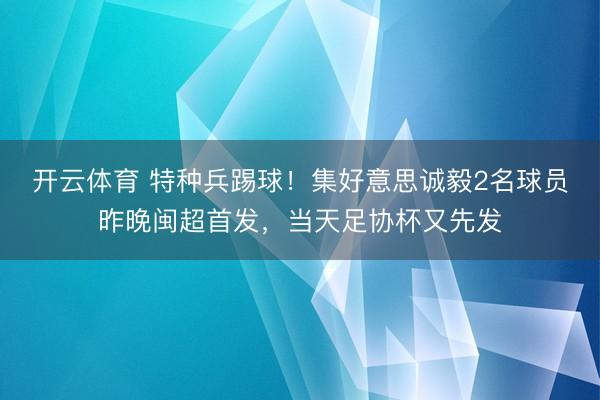 开云体育 特种兵踢球！集好意思诚毅2名球员昨晚闽超首发，当天足协杯又先发