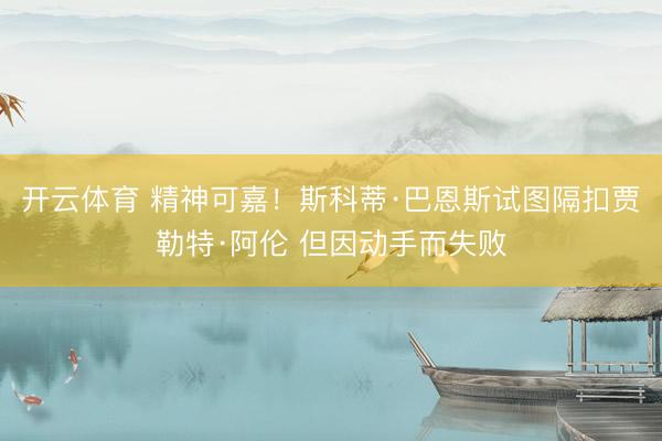 开云体育 精神可嘉！斯科蒂·巴恩斯试图隔扣贾勒特·阿伦 但因动手而失败