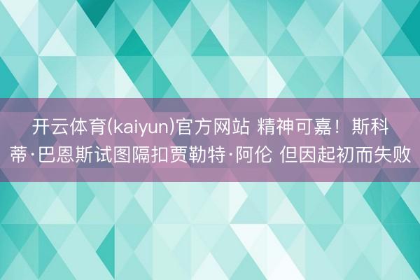 开云体育(kaiyun)官方网站 精神可嘉！斯科蒂·巴恩斯试图隔扣贾勒特·阿伦 但因起初而失败