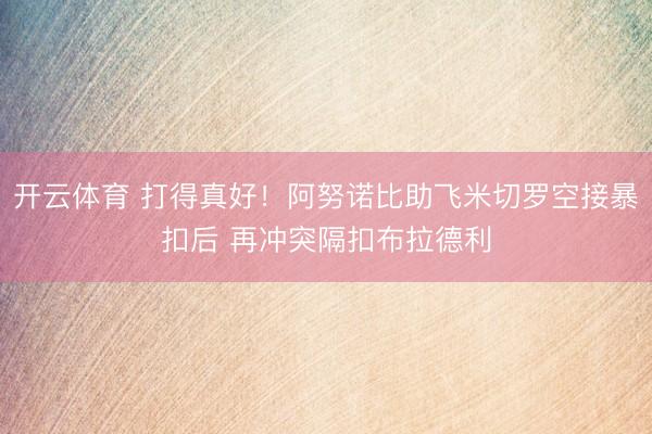 开云体育 打得真好！阿努诺比助飞米切罗空接暴扣后 再冲突隔扣布拉德利
