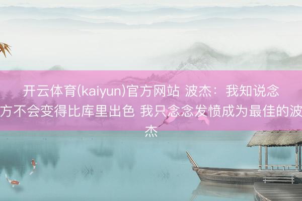 开云体育(kaiyun)官方网站 波杰:我知说念我方不会变得比库里出色 我只念念发愤成为最佳的波杰