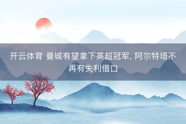 开云体育 曼城有望拿下英超冠军， 阿尔特塔不再有失利借口