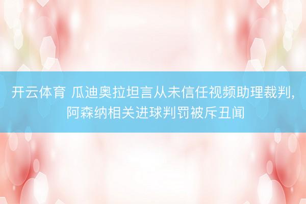 开云体育 瓜迪奥拉坦言从未信任视频助理裁判， 阿森纳相关进球判罚被斥丑闻