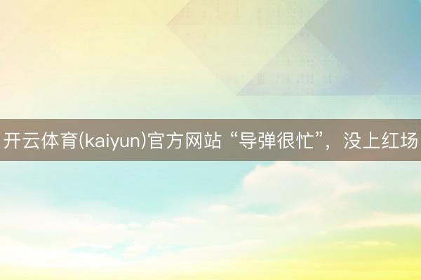 开云体育(kaiyun)官方网站 “导弹很忙”,没上红场
