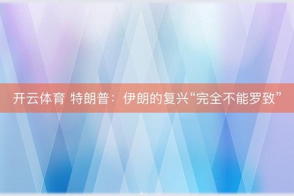 开云体育 特朗普:伊朗的复兴“完全不能罗致”