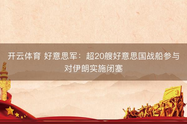 开云体育 好意思军：超20艘好意思国战船参与对伊朗实施闭塞