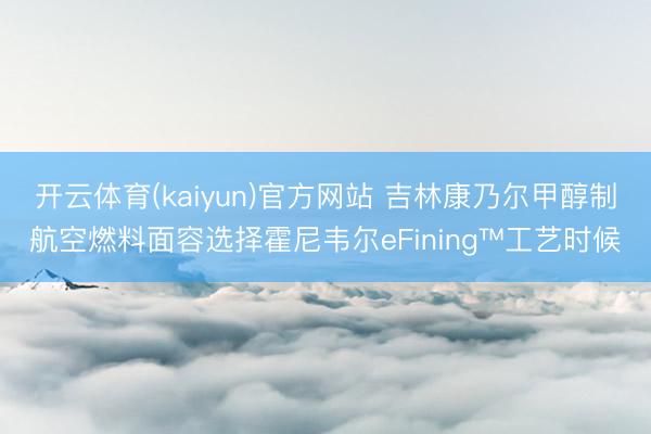 开云体育(kaiyun)官方网站 吉林康乃尔甲醇制航空燃料面容选择霍尼韦尔eFining™工艺时候