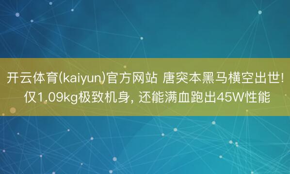 开云体育(kaiyun)官方网站 唐突本黑马横空出世! 仅1.09kg极致机身， 还能满血跑出45W性能
