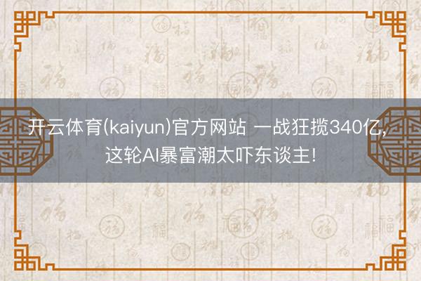 开云体育(kaiyun)官方网站 一战狂揽340亿， 这轮AI暴富潮太吓东谈主!