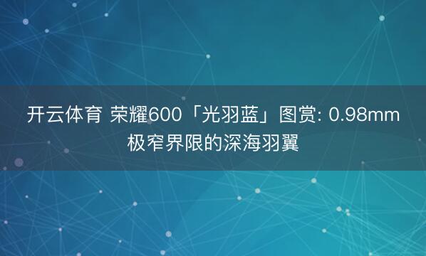 开云体育 荣耀600「光羽蓝」图赏: 0.98mm极窄界限的深海羽翼