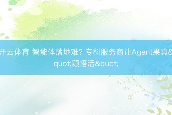 开云体育 智能体落地难? 专科服务商让Agent果真"颖悟活"