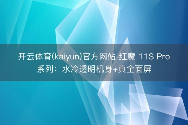 开云体育(kaiyun)官方网站 红魔 11S Pro系列：水冷透明机身+真全面屏