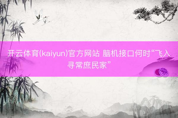 开云体育(kaiyun)官方网站 脑机接口何时“飞入寻常庶民家”