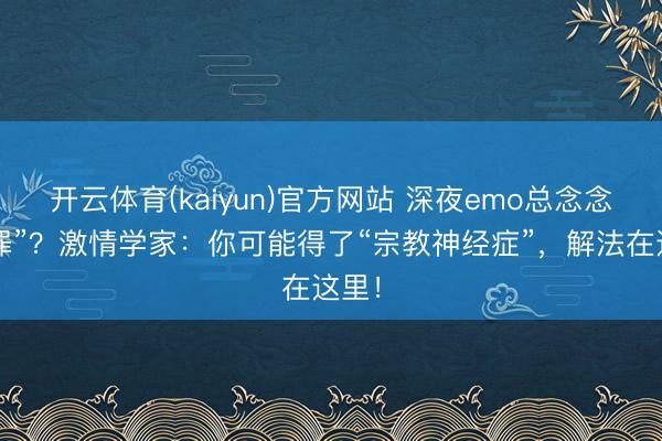 开云体育(kaiyun)官方网站 深夜emo总念念“赎罪”？激情学家：你可能得了“宗教神经症”，解法在这里！