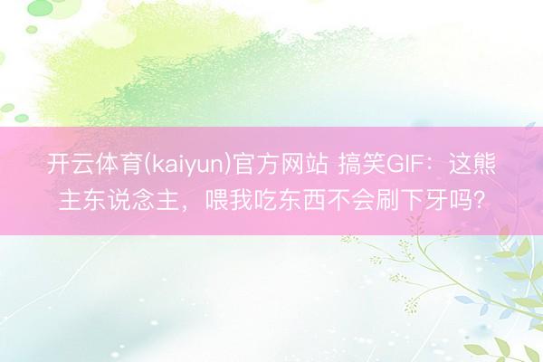 开云体育(kaiyun)官方网站 搞笑GIF：这熊主东说念主，喂我吃东西不会刷下牙吗？
