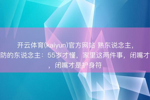 开云体育(kaiyun)官方网站 熟东说念主,才是最该防的东说念主:55岁才懂,家里这两件事,闭嘴才是护身符