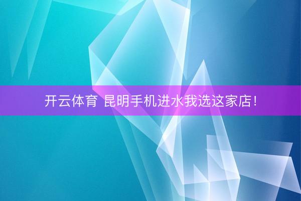 开云体育 昆明手机进水我选这家店！