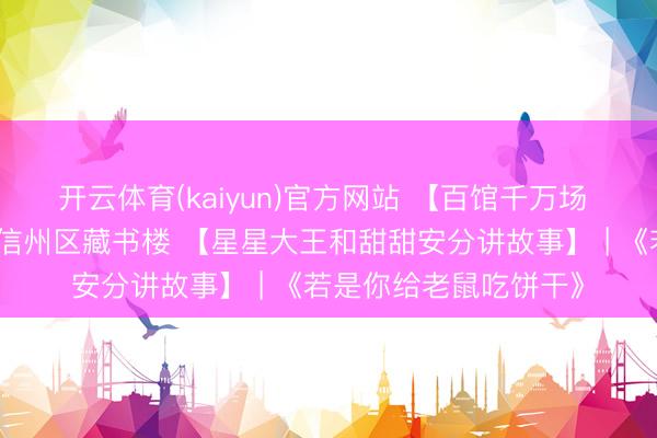 开云体育(kaiyun)官方网站 【百馆千万场 干事来分享】上饶市信州区藏书楼 【星星大王和甜甜安分讲故事】 | 《若是你给老鼠吃饼干》