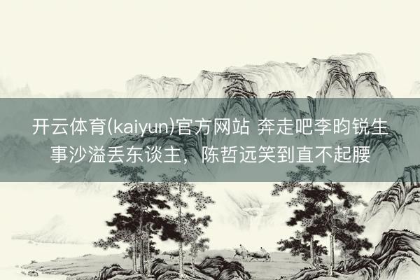 开云体育(kaiyun)官方网站 奔走吧李昀锐生事沙溢丢东谈主，陈哲远笑到直不起腰