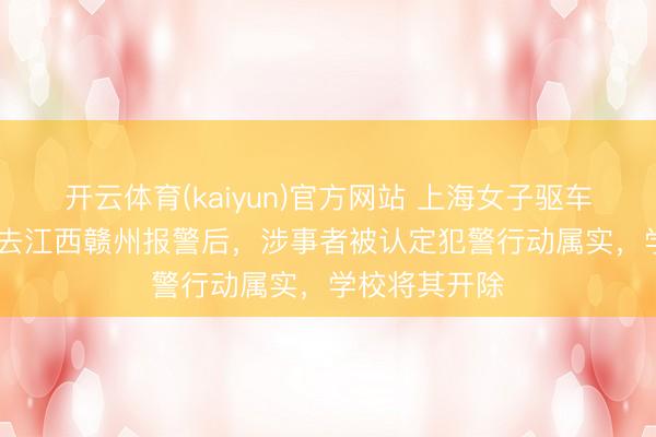 开云体育(kaiyun)官方网站 上海女子驱车1000多公里去江西赣州报警后，涉事者被认定犯警行动属实，学校将其开除