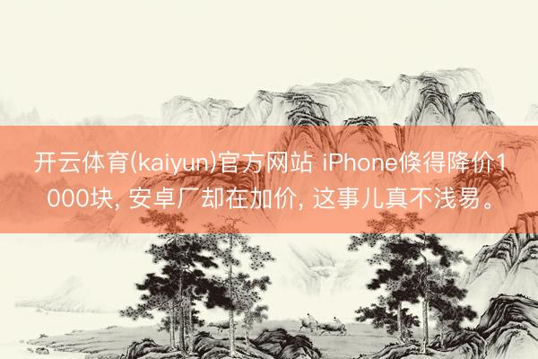 开云体育(kaiyun)官方网站 iPhone倏得降价1000块， 安卓厂却在加价， 这事儿真不浅易。