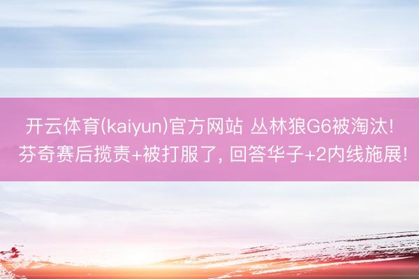开云体育(kaiyun)官方网站 丛林狼G6被淘汰! 芬奇赛后揽责+被打服了， 回答华子+2内线施展!