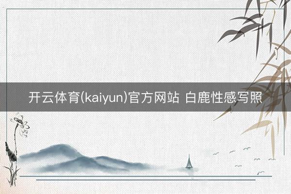 开云体育(kaiyun)官方网站 白鹿性感写照