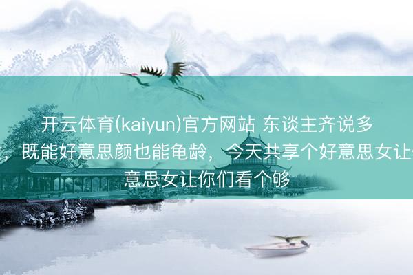 开云体育(kaiyun)官方网站 东谈主齐说多看好意思女，既能好意思颜也能龟龄，<a href=