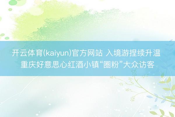开云体育(kaiyun)官方网站 入境游捏续升温 重庆好意思心红酒小镇“圈粉”大众访客