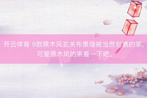 开云体育 9款原木风玄关布景墙被当然包裹的家， 可爱原木风的来看一下吧<a href=
