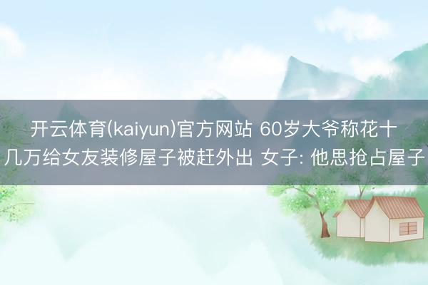 开云体育(kaiyun)官方网站 60岁大爷称花十几万给女友装修屋子被赶外出 女子: 他思抢占屋子