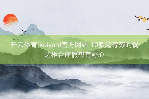 开云体育(kaiyun)官方网站 10款超等夯的餐边柜合座假想有野心