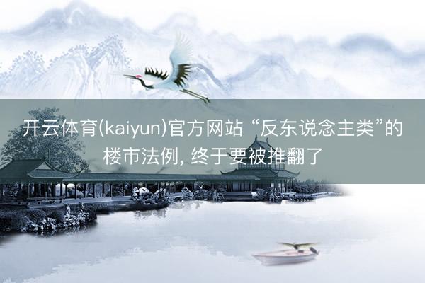 开云体育(kaiyun)官方网站 “反东说念主类”的楼市法例， 终于要被推翻了