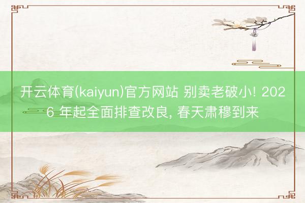 开云体育(kaiyun)官方网站 别卖老破小! 2026 年起全面排查改良, 春天肃穆到来