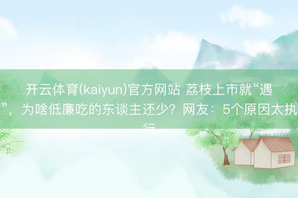 开云体育(kaiyun)官方网站 荔枝上市就“遇冷”，为啥低廉吃的东谈主还少？网友：5个原因太执行