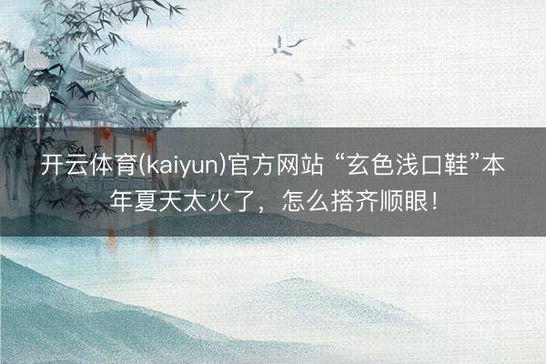 开云体育(kaiyun)官方网站 “玄色浅口鞋”本年夏天太火了，怎么搭齐顺眼！