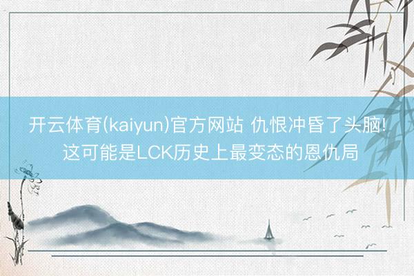 开云体育(kaiyun)官方网站 仇恨冲昏了头脑! 这可能是LCK历史上最变态的恩仇局