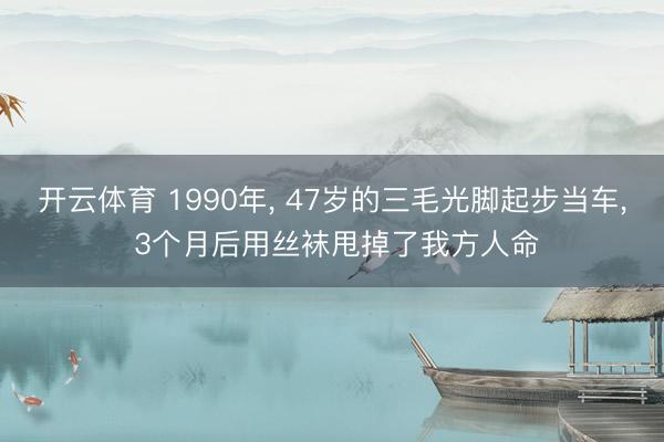 开云体育 1990年， 47岁的三毛光脚起步当车， 3个月后用丝袜甩掉了我方人命