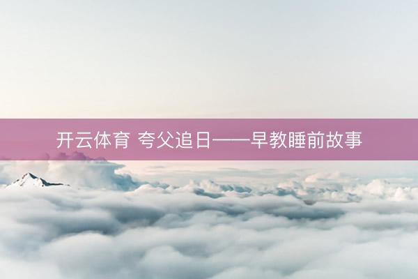 开云体育 夸父追日——早教睡前故事