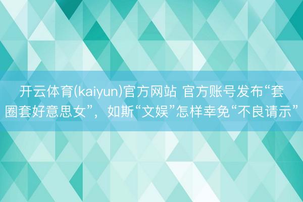 开云体育(kaiyun)官方网站 官方账号发布“套圈套好意思女”，如斯“文娱”怎样幸免“不良请示”