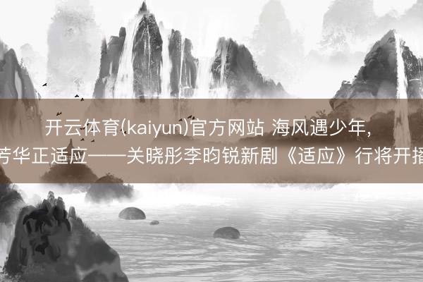 开云体育(kaiyun)官方网站 海风遇少年， 芳华正适应——关晓彤李昀锐新剧《适应》行将开播