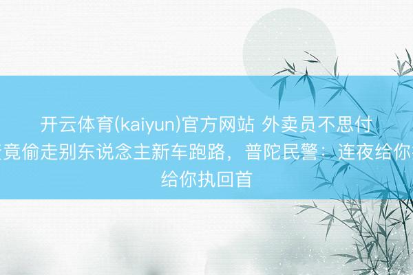 开云体育(kaiyun)官方网站 外卖员不思付租车资竟偷走别东说念主新车跑路，普陀民警：连夜给你执回首