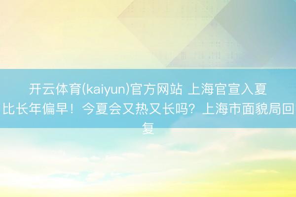 开云体育(kaiyun)官方网站 上海官宣入夏！比长年偏早！今夏会又热又长吗？上海市面貌局回复